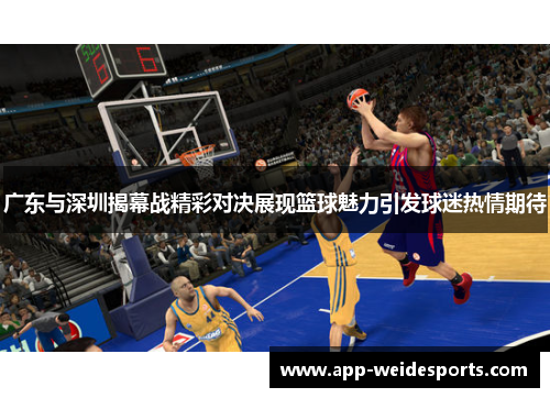 广东与深圳揭幕战精彩对决展现篮球魅力引发球迷热情期待